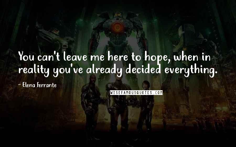 Elena Ferrante Quotes: You can't leave me here to hope, when in reality you've already decided everything.