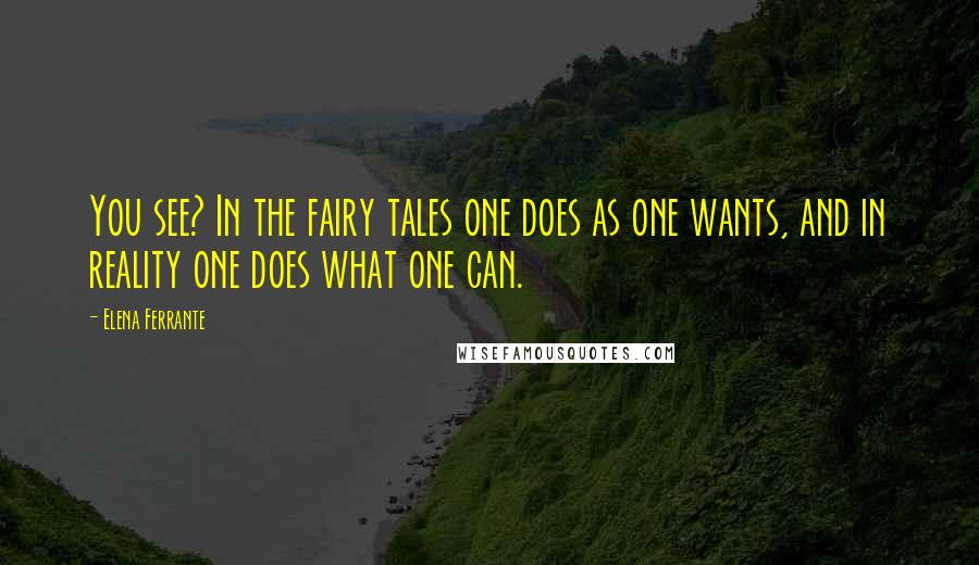 Elena Ferrante Quotes: You see? In the fairy tales one does as one wants, and in reality one does what one can.