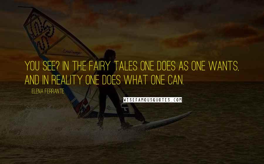 Elena Ferrante Quotes: You see? In the fairy tales one does as one wants, and in reality one does what one can.