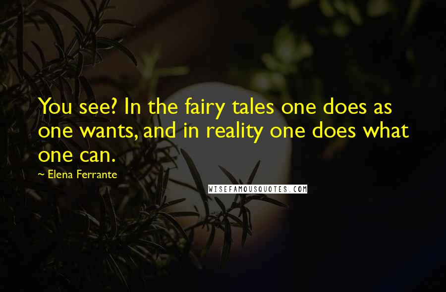 Elena Ferrante Quotes: You see? In the fairy tales one does as one wants, and in reality one does what one can.