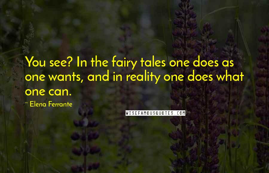 Elena Ferrante Quotes: You see? In the fairy tales one does as one wants, and in reality one does what one can.