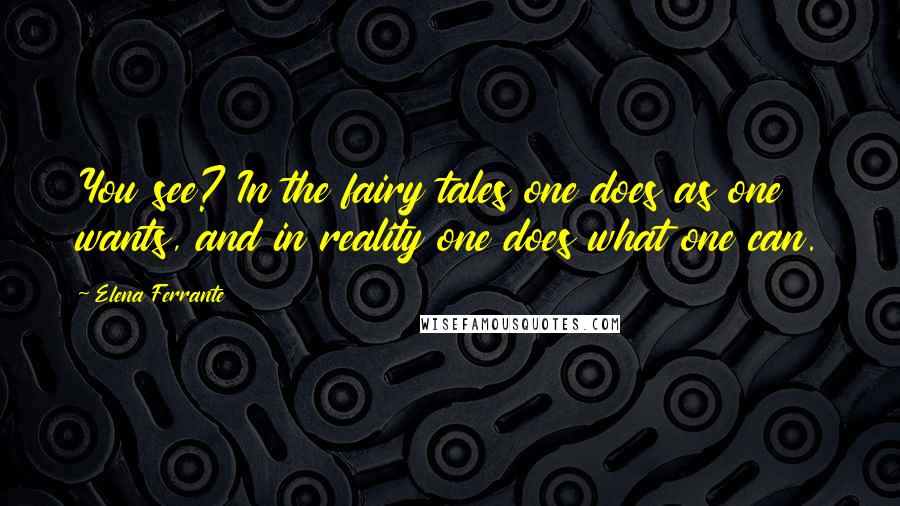 Elena Ferrante Quotes: You see? In the fairy tales one does as one wants, and in reality one does what one can.