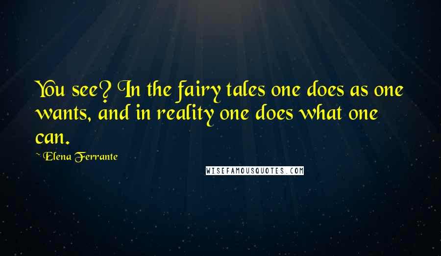 Elena Ferrante Quotes: You see? In the fairy tales one does as one wants, and in reality one does what one can.