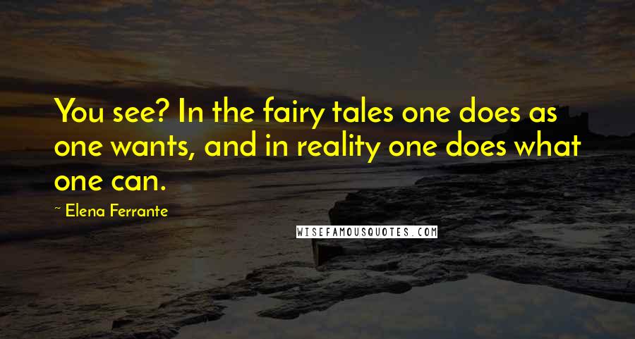Elena Ferrante Quotes: You see? In the fairy tales one does as one wants, and in reality one does what one can.