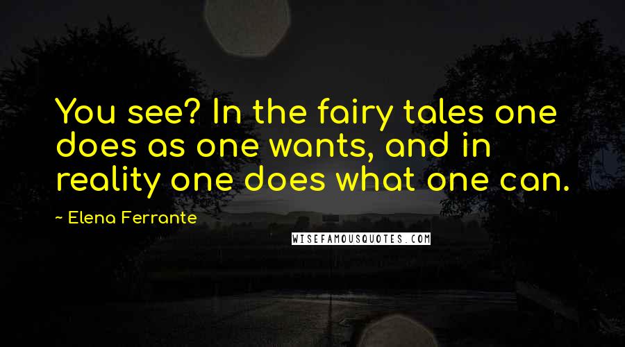 Elena Ferrante Quotes: You see? In the fairy tales one does as one wants, and in reality one does what one can.