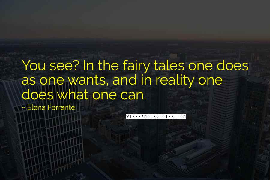 Elena Ferrante Quotes: You see? In the fairy tales one does as one wants, and in reality one does what one can.