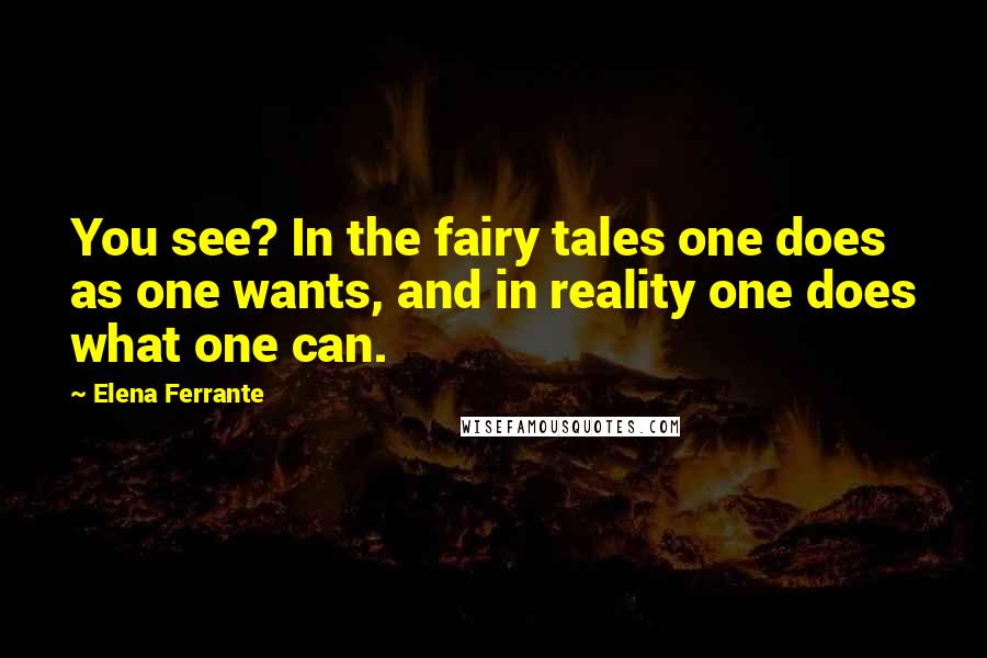 Elena Ferrante Quotes: You see? In the fairy tales one does as one wants, and in reality one does what one can.