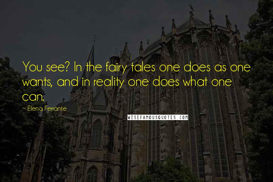 Elena Ferrante Quotes: You see? In the fairy tales one does as one wants, and in reality one does what one can.