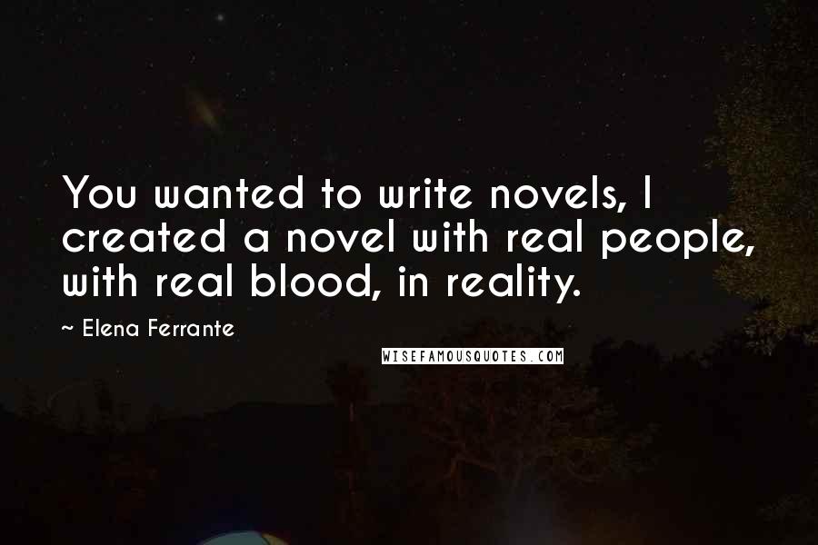 Elena Ferrante Quotes: You wanted to write novels, I created a novel with real people, with real blood, in reality.