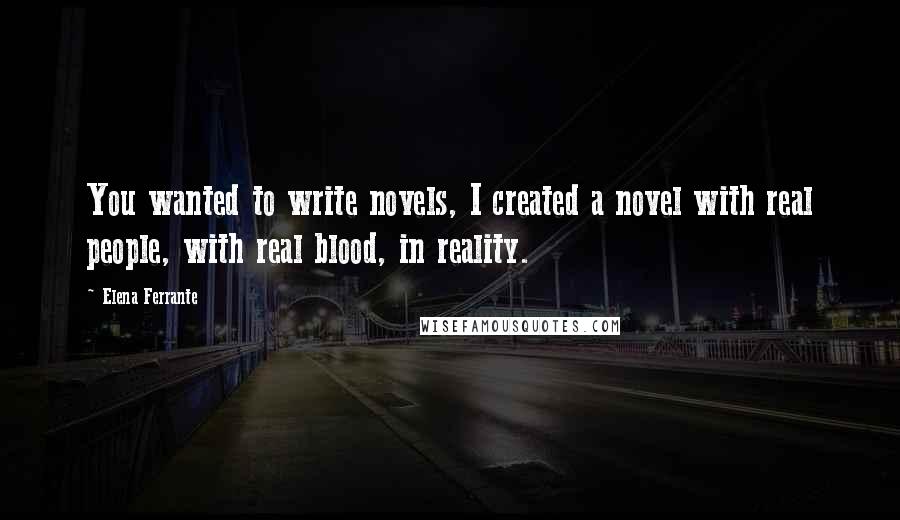 Elena Ferrante Quotes: You wanted to write novels, I created a novel with real people, with real blood, in reality.