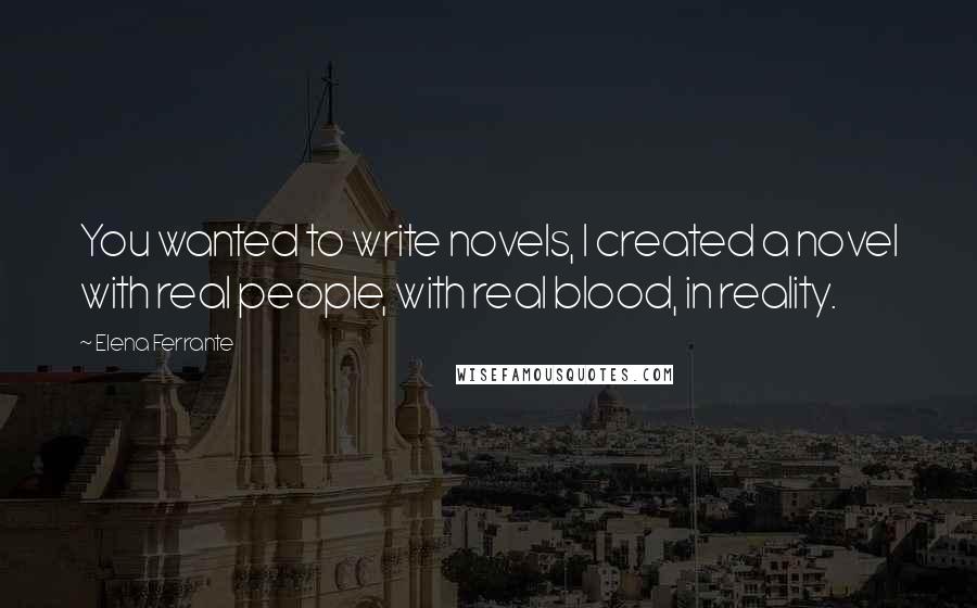 Elena Ferrante Quotes: You wanted to write novels, I created a novel with real people, with real blood, in reality.