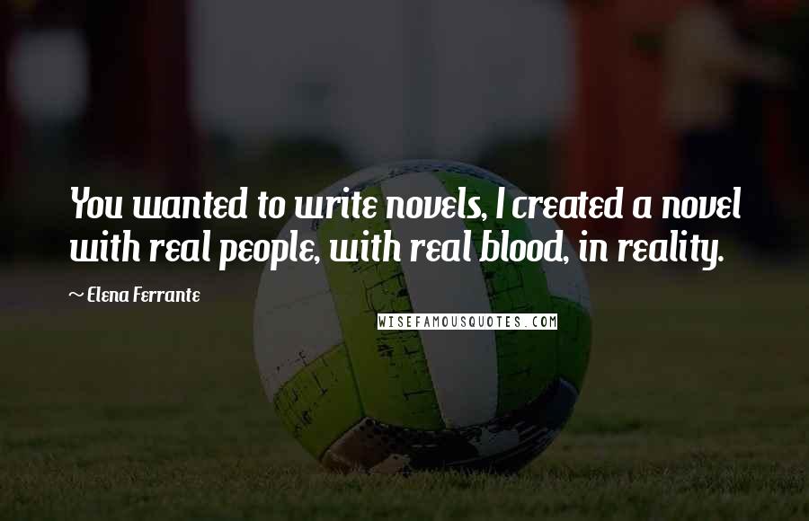 Elena Ferrante Quotes: You wanted to write novels, I created a novel with real people, with real blood, in reality.