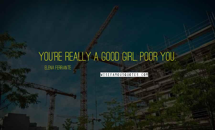 Elena Ferrante Quotes: You're really a good girl, poor you.