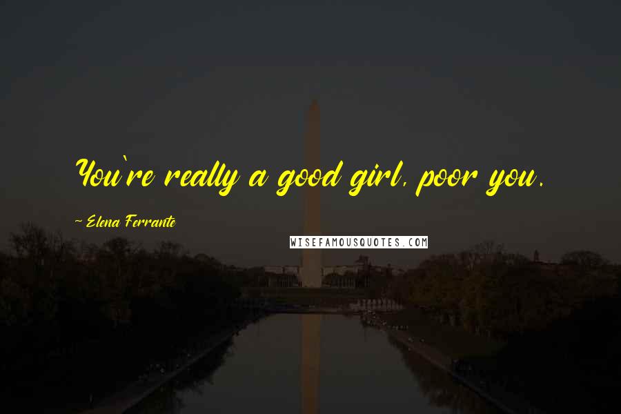 Elena Ferrante Quotes: You're really a good girl, poor you.