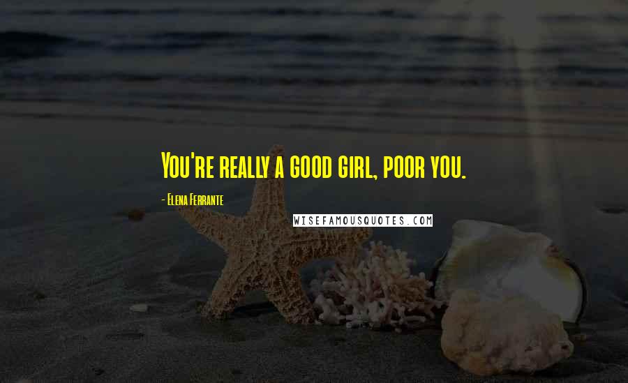 Elena Ferrante Quotes: You're really a good girl, poor you.