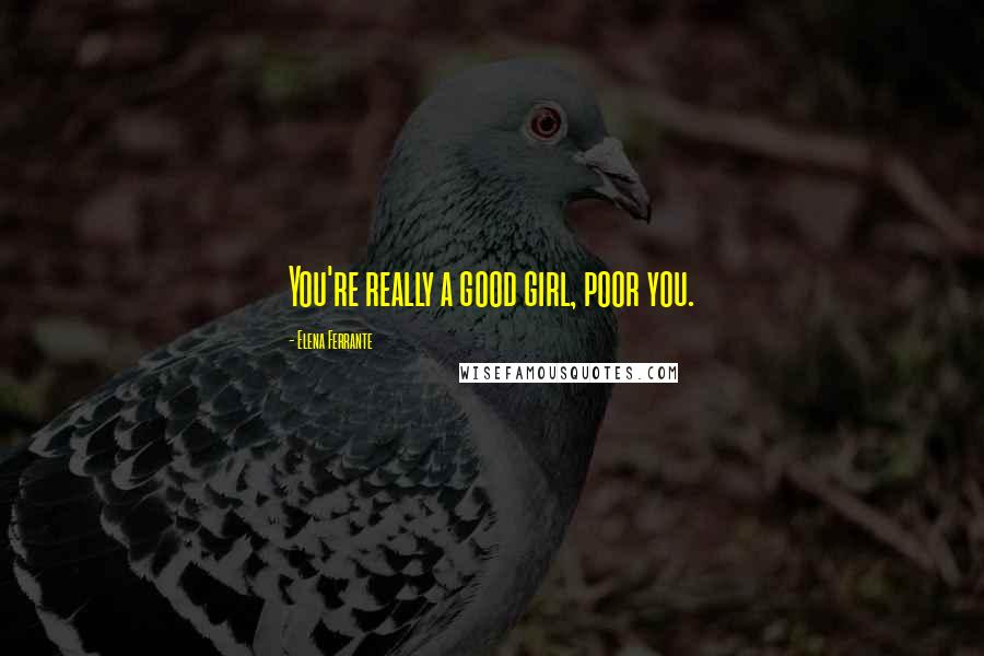 Elena Ferrante Quotes: You're really a good girl, poor you.