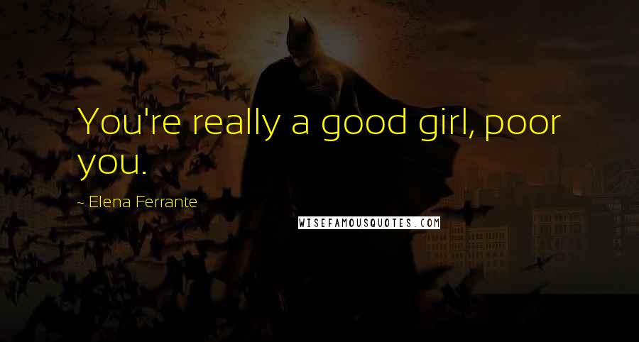 Elena Ferrante Quotes: You're really a good girl, poor you.