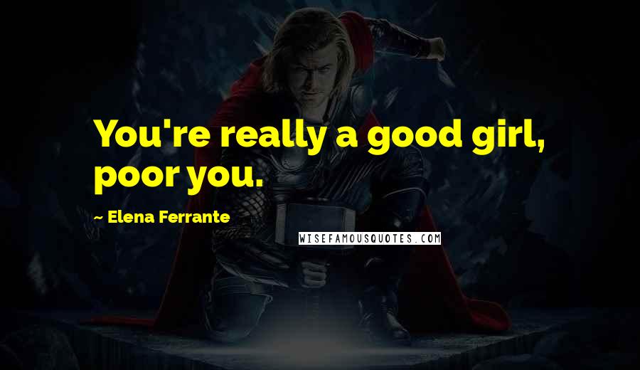 Elena Ferrante Quotes: You're really a good girl, poor you.