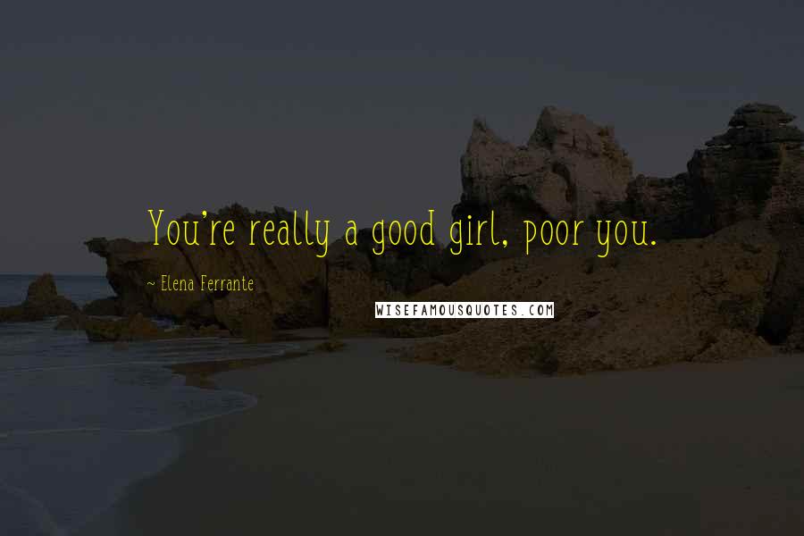 Elena Ferrante Quotes: You're really a good girl, poor you.