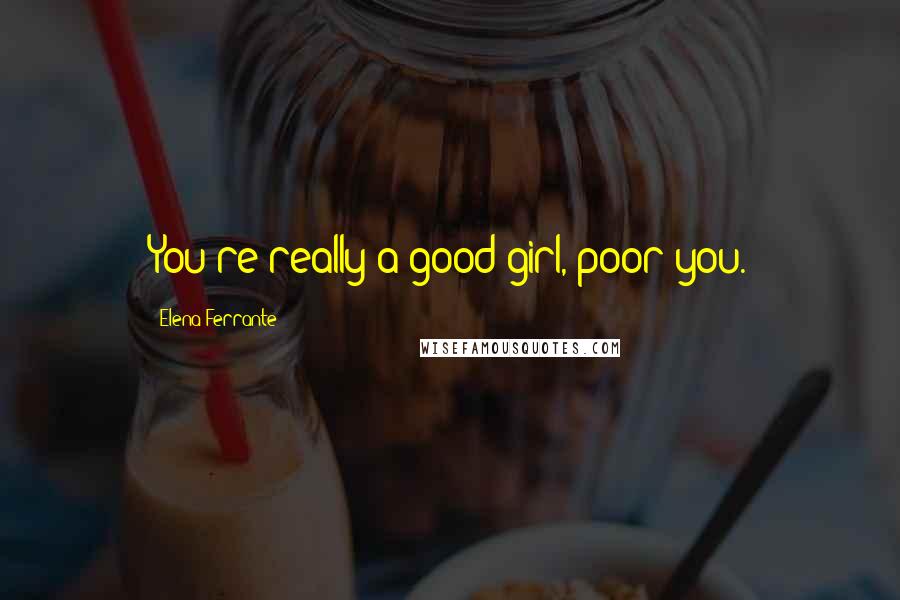 Elena Ferrante Quotes: You're really a good girl, poor you.