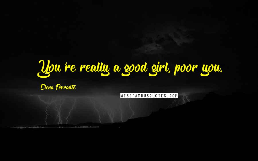 Elena Ferrante Quotes: You're really a good girl, poor you.