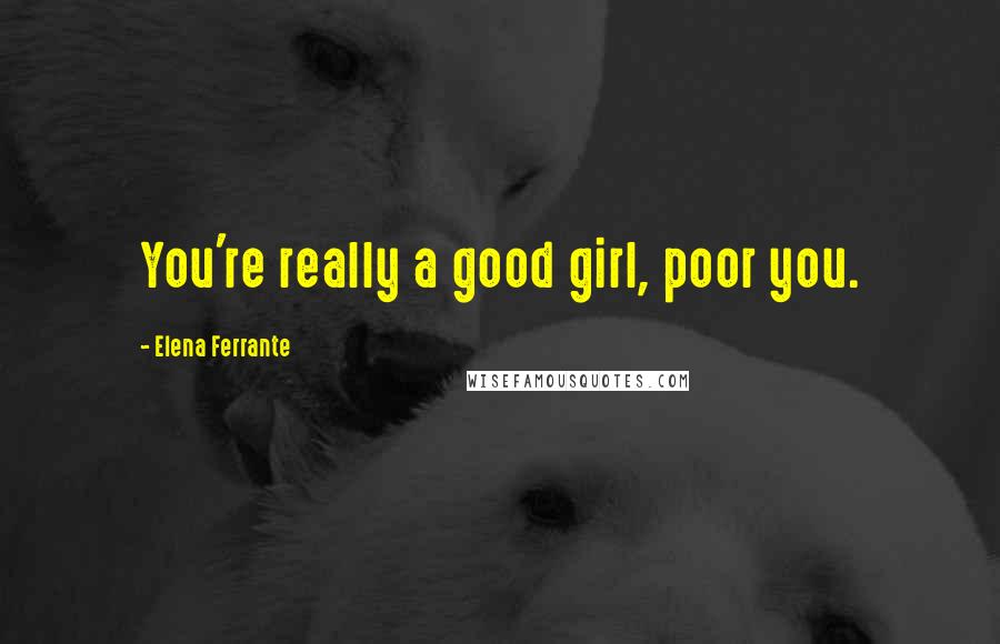 Elena Ferrante Quotes: You're really a good girl, poor you.