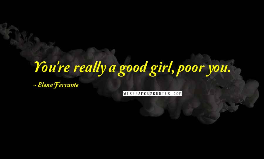 Elena Ferrante Quotes: You're really a good girl, poor you.