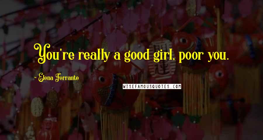 Elena Ferrante Quotes: You're really a good girl, poor you.