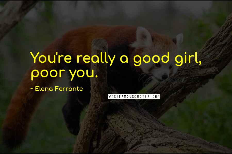 Elena Ferrante Quotes: You're really a good girl, poor you.