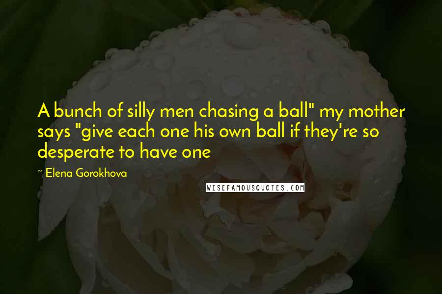 Elena Gorokhova Quotes: A bunch of silly men chasing a ball" my mother says "give each one his own ball if they're so desperate to have one