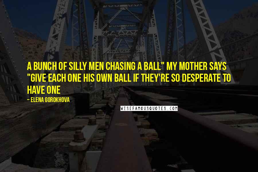 Elena Gorokhova Quotes: A bunch of silly men chasing a ball" my mother says "give each one his own ball if they're so desperate to have one