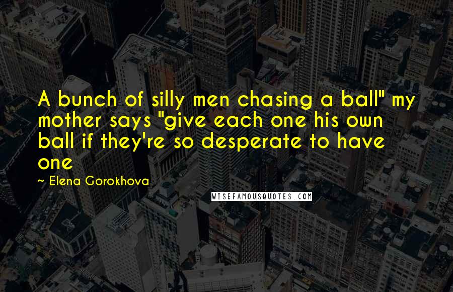 Elena Gorokhova Quotes: A bunch of silly men chasing a ball" my mother says "give each one his own ball if they're so desperate to have one