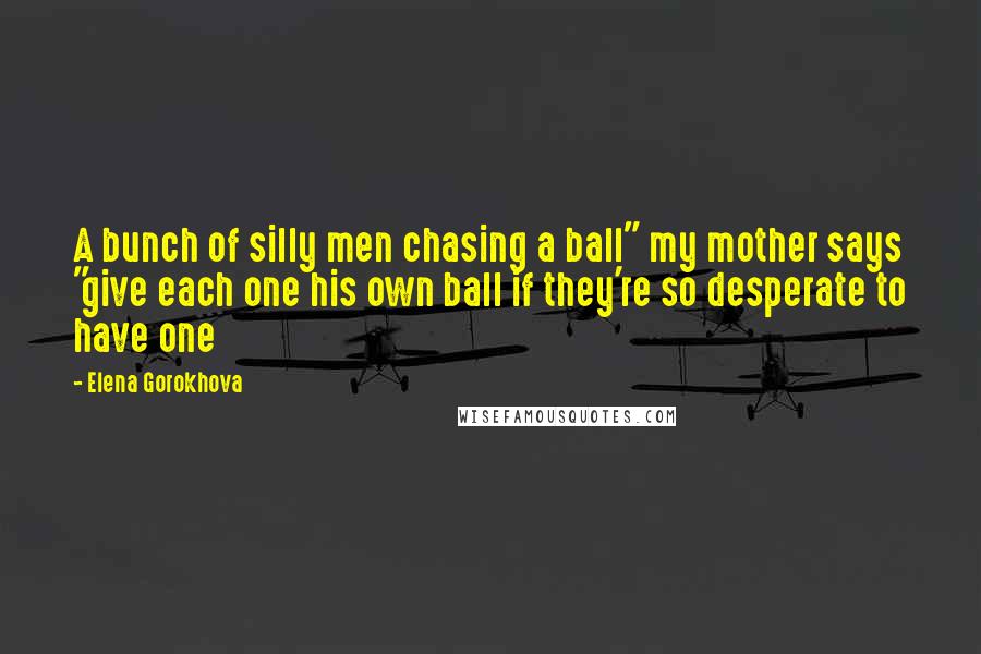 Elena Gorokhova Quotes: A bunch of silly men chasing a ball" my mother says "give each one his own ball if they're so desperate to have one