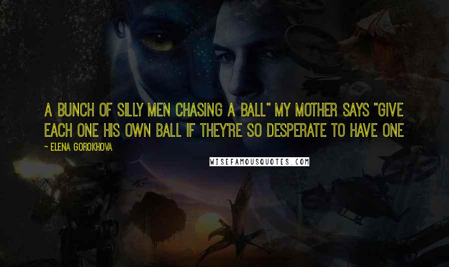 Elena Gorokhova Quotes: A bunch of silly men chasing a ball" my mother says "give each one his own ball if they're so desperate to have one