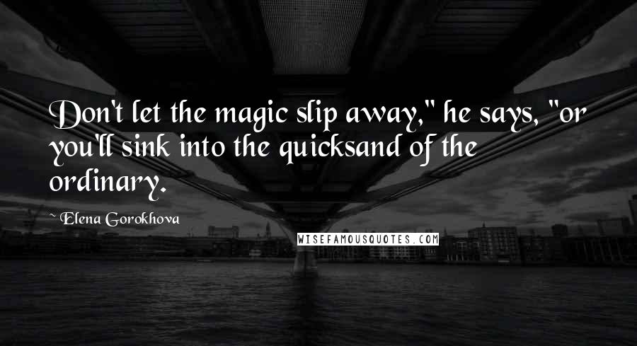 Elena Gorokhova Quotes: Don't let the magic slip away," he says, "or you'll sink into the quicksand of the ordinary.