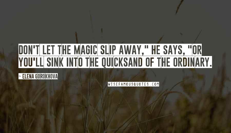 Elena Gorokhova Quotes: Don't let the magic slip away," he says, "or you'll sink into the quicksand of the ordinary.