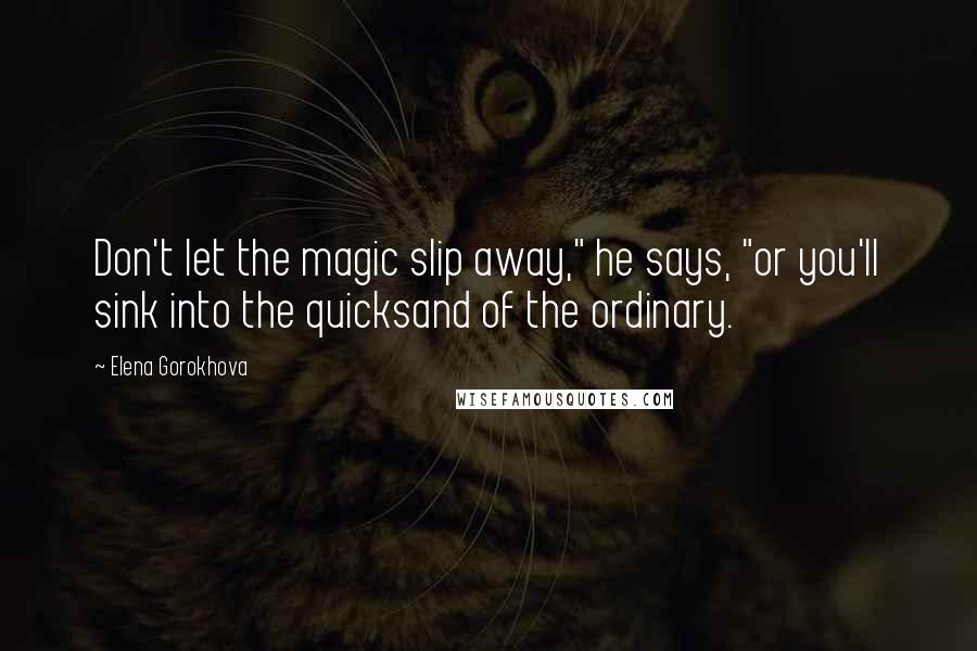 Elena Gorokhova Quotes: Don't let the magic slip away," he says, "or you'll sink into the quicksand of the ordinary.