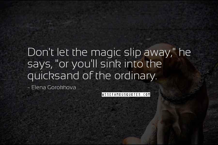 Elena Gorokhova Quotes: Don't let the magic slip away," he says, "or you'll sink into the quicksand of the ordinary.