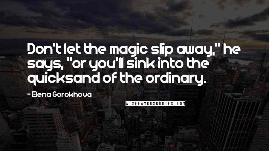 Elena Gorokhova Quotes: Don't let the magic slip away," he says, "or you'll sink into the quicksand of the ordinary.