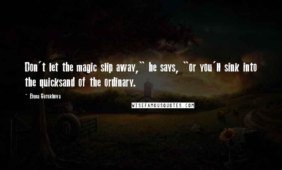 Elena Gorokhova Quotes: Don't let the magic slip away," he says, "or you'll sink into the quicksand of the ordinary.