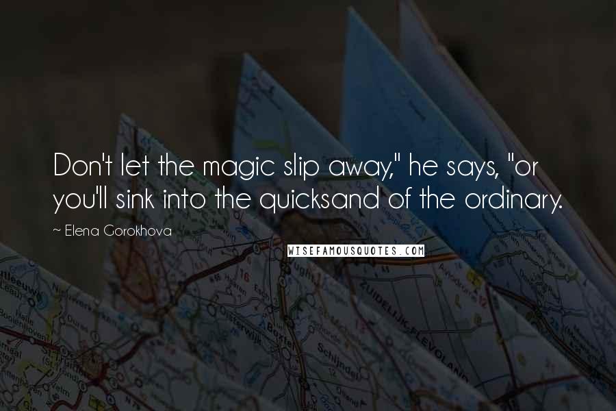 Elena Gorokhova Quotes: Don't let the magic slip away," he says, "or you'll sink into the quicksand of the ordinary.