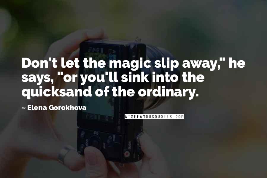 Elena Gorokhova Quotes: Don't let the magic slip away," he says, "or you'll sink into the quicksand of the ordinary.