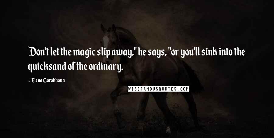 Elena Gorokhova Quotes: Don't let the magic slip away," he says, "or you'll sink into the quicksand of the ordinary.