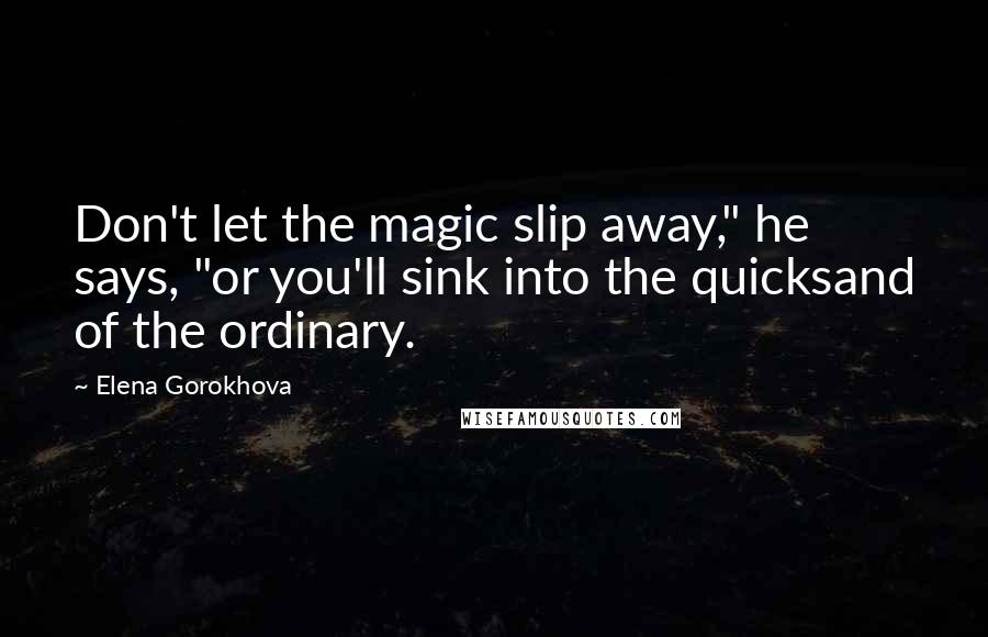 Elena Gorokhova Quotes: Don't let the magic slip away," he says, "or you'll sink into the quicksand of the ordinary.
