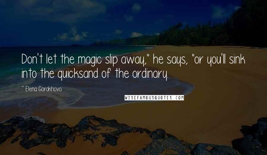 Elena Gorokhova Quotes: Don't let the magic slip away," he says, "or you'll sink into the quicksand of the ordinary.