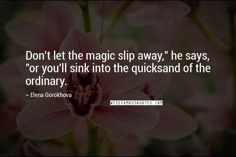 Elena Gorokhova Quotes: Don't let the magic slip away," he says, "or you'll sink into the quicksand of the ordinary.