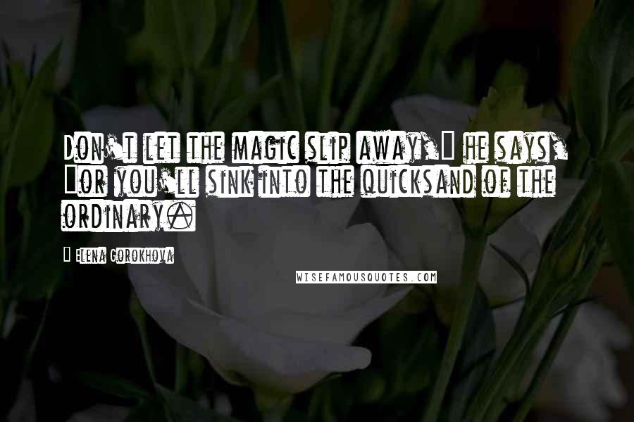 Elena Gorokhova Quotes: Don't let the magic slip away," he says, "or you'll sink into the quicksand of the ordinary.