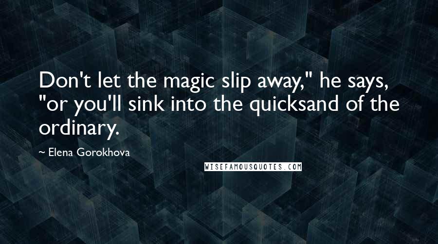 Elena Gorokhova Quotes: Don't let the magic slip away," he says, "or you'll sink into the quicksand of the ordinary.