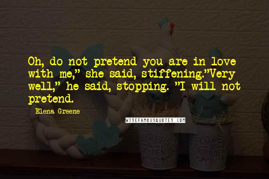 Elena Greene Quotes: Oh, do not pretend you are in love with me," she said, stiffening."Very well," he said, stopping. "I will not pretend.