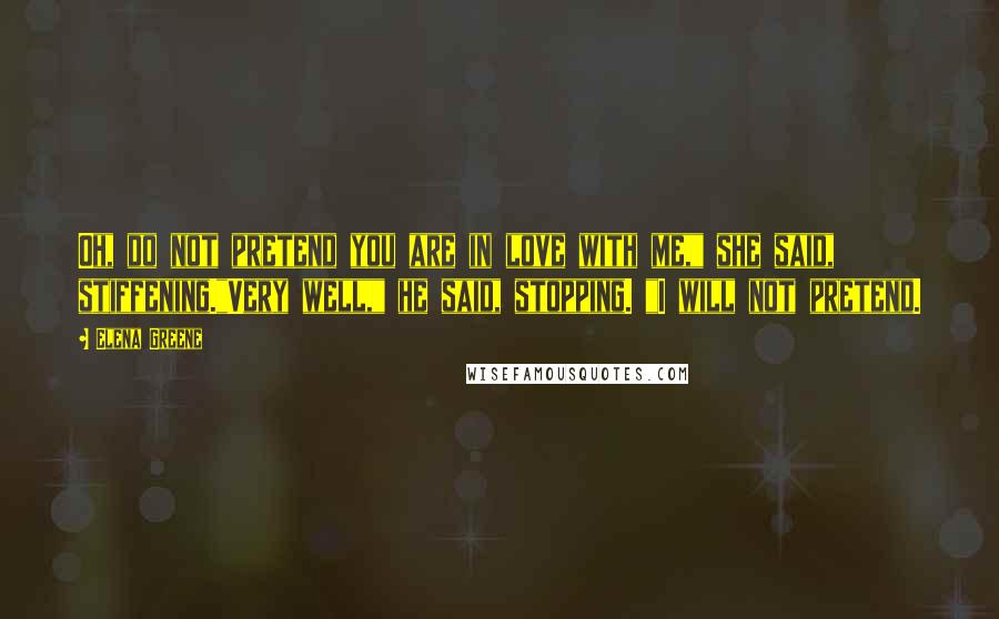 Elena Greene Quotes: Oh, do not pretend you are in love with me," she said, stiffening."Very well," he said, stopping. "I will not pretend.